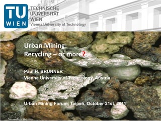 Urban Mining:
                 Recycling – or more?

                 Paul H. BRUNNER
                 Vienna University of Technology, Austria




                 Urban Mining Forum, Taipeh, October 21st, 2011


Foto courtesy of Morf & Böni
 