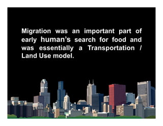 Migration was an important part of
early human’s search for food and
was essentially a Transportation /
Land Use model.