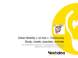 Urban Mobility « on line «  Community Study, create, populate, animate An alternative approach of marketing intelligence gathering intended for co-creation 