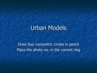 Urban Models Draw four concentric circles in pencil Place the photo no. in the correct ring 