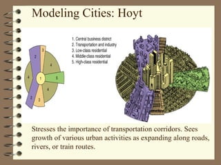 Stresses the importance of transportation corridors. Sees
growth of various urban activities as expanding along roads,
rivers, or train routes.
Modeling Cities: Hoyt
 