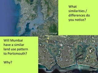 What similarities / differences do you notice? Will Mumbai have a similar land use pattern to Portsmouth? Why? 