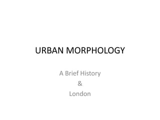 URBAN MORPHOLOGY

    A Brief History
           &
       London
 