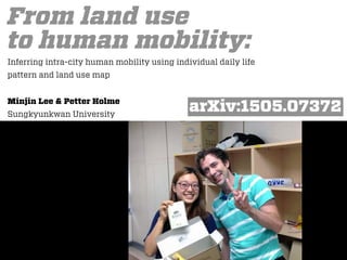From land use
to human mobility:
Inferring intra-city human mobility using individual daily life
pattern and land use map
Minjin Lee & Petter Holme
Sungkyunkwan University
arXiv:1505.07372
 