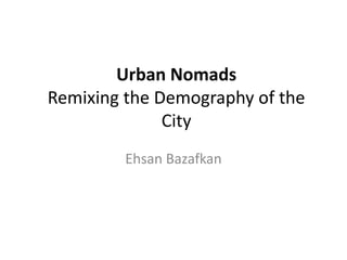 Urban Nomads
Remixing the Demography of the
              City
         Ehsan Bazafkan
 