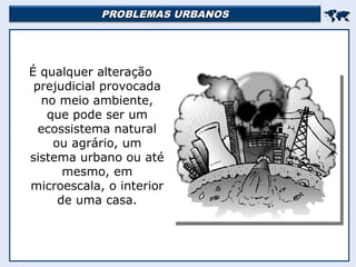 PROBLEMAS URBANOS
PROBLEMAS URBANOS


É qualquer alteração
prejudicial provocada
no meio ambiente,
que pode ser um
ecossistema natural
ou agrário, um
sistema urbano ou até
mesmo, em
microescala, o interior
de uma casa.
 