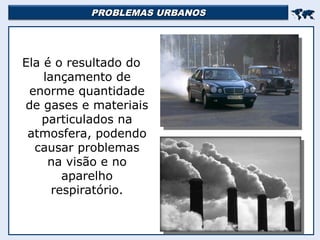 PROBLEMAS URBANOS
PROBLEMAS URBANOS


Ela é o resultado do
lançamento de
enorme quantidade
de gases e materiais
particulados na
atmosfera, podendo
causar problemas
na visão e no
aparelho
respiratório.
 