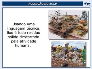 POLUIÇÃO DO SOLO
POLUIÇÃO DO SOLO


Usando uma
linguagem técnica,
lixo é todo resíduo
sólido descartado
pela atividade
humana.
 