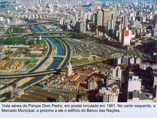 Vista aérea do Parque Dom Pedro, em postal circulado em 1981. No canto esquerdo, o
Mercado Municipal, e próximo a ele o edifício do Banco das Nações.
 