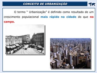 CONCEITO DE URBANIZAÇÃO
CONCEITO DE URBANIZAÇÃO


O termo “ Urbanização” é definido como resultado de um
crescimento populacional mais rápido na cidade do que no
campo.
 