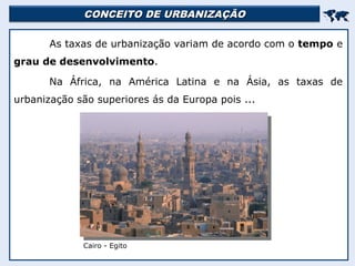 CONCEITO DE URBANIZAÇÃO
CONCEITO DE URBANIZAÇÃO


As taxas de urbanização variam de acordo com o tempo e
grau de desenvolvimento.
Na África, na América Latina e na Ásia, as taxas de
urbanização são superiores ás da Europa pois ...
Cairo - Egito
 