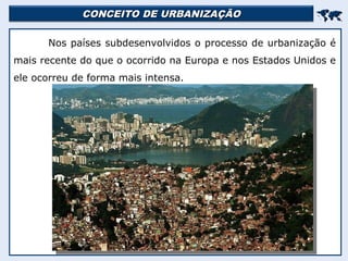 CONCEITO DE URBANIZAÇÃO
CONCEITO DE URBANIZAÇÃO


Nos países subdesenvolvidos o processo de urbanização é
mais recente do que o ocorrido na Europa e nos Estados Unidos e
ele ocorreu de forma mais intensa.
 