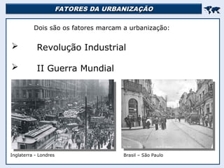FATORES DA URBANIZAÇÃO
FATORES DA URBANIZAÇÃO


Dois são os fatores marcam a urbanização:
 Revolução Industrial
 II Guerra Mundial
Inglaterra - Londres Brasil – São Paulo
 