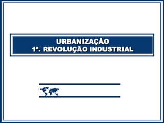 URBANIZAÇÃO
URBANIZAÇÃO
1ª. REVOLUÇÃO INDUSTRIAL
1ª. REVOLUÇÃO INDUSTRIAL

 