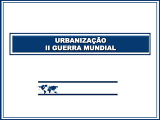 URBANIZAÇÃO
URBANIZAÇÃO
II GUERRA MUNDIAL
II GUERRA MUNDIAL

 