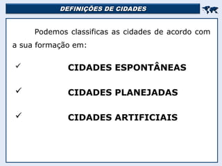 DEFINIÇÕES DE CIDADES
DEFINIÇÕES DE CIDADES


Podemos classificas as cidades de acordo com
a sua formação em:
 CIDADES ESPONTÂNEAS
 CIDADES PLANEJADAS
 CIDADES ARTIFICIAIS
 