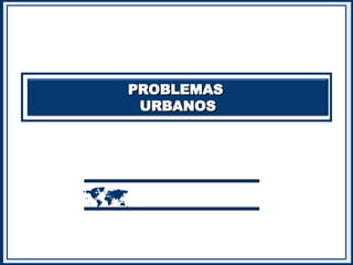 PROBLEMAS
PROBLEMAS
URBANOS
URBANOS

 