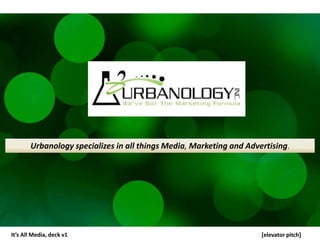 UrbanologyspecializesinallthingsMedia, MarketingandAdvertising. It’s All Media, deck v1 [elevator pitch] 