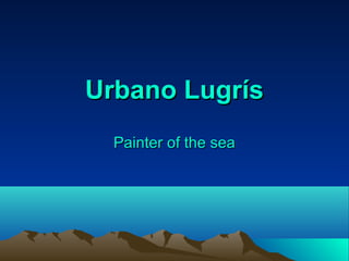 Urbano Lugrís
  Painter of the sea
 