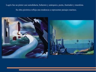 Lugrís fue un pintor casi autodidacta, bohemio y anárquico, poeta, ilustrador y muralista.
Su obra pictórica refleja una t...