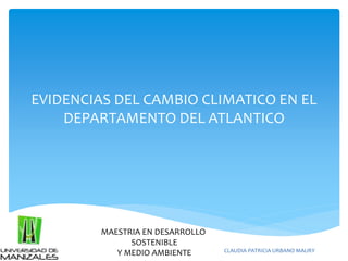 EVIDENCIAS DEL CAMBIO CLIMATICO EN EL 
DEPARTAMENTO DEL ATLANTICO 
MAESTRIA EN DESARROLLO 
SOSTENIBLE 
Y MEDIO AMBIENTE CLAUDIA PATRICIA URBANO MAURY 
 