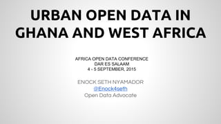 URBAN OPEN DATA IN
GHANA AND WEST AFRICA
ENOCK SETH NYAMADOR
@Enock4seth
Open Data Advocate
AFRICA OPEN DATA CONFERENCE
DAR ES SALAAM
4 - 5 SEPTEMBER, 2015
 