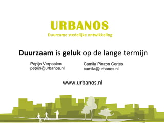 URBANOS Duurzame stedelijke ontwikkeling (Geld). Duurzaam  is  geluk  op de lange termijn Pepijn Verpaalen [email_address] www.urbanos.nl  Camila Pinzon Cortes [email_address] 