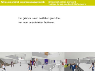 Het gebouw is een middel en geen doel.  Het moet de activiteiten faciliteren. Advies en project- en procesmanagement :   Brede School De Bongerd van idee tot een goed definitief ontwerp   