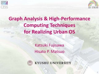 Graph Analysis & High-Performance
Computing Techniques
for Realizing Urban OS
Katsuki Fujisawa
Hisato P. Matsuo
0
 