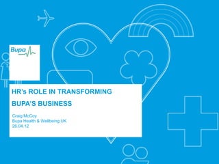 HR’s ROLE IN TRANSFORMING
BUPA’S BUSINESS
Craig McCoy
Bupa Health & Wellbeing UK
26.04.12




                             1
 