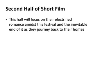 Second Half of Short Film
• This half will focus on their electrified
  romance amidst this festival and the inevitable
  ...