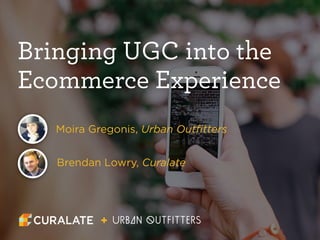 Bringing UGC into the 
Ecommerce Experience 
Moira Gregonis, Urban Outfitters 
Brendan Lowry, Curalate 
+ 
 