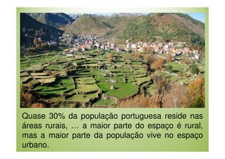 Quase 30% da população portuguesa reside nas
áreas rurais, … a maior parte do espaço é rural,
mas a maior parte da população vive no espaço
urbano.

 