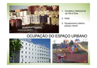 1. Complexo habitacional
da Vila d´Este.
2. Hotel
3. Equipamento coletivo:
parque infantil
1

OCUPAÇÃO DO ESPAÇO URBANO

2

3

 
