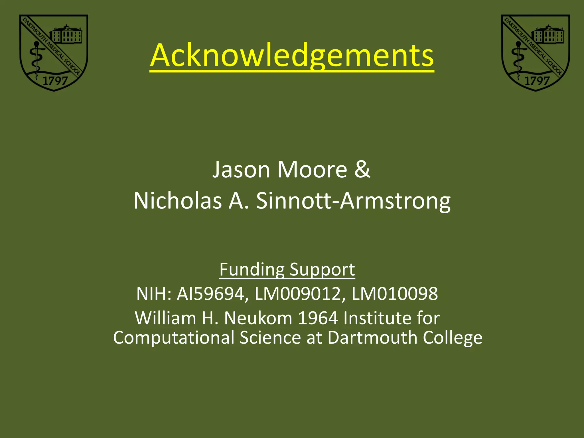 Acknowledgements


         Jason Moore &
  Nicholas A. Sinnott-Armstrong

            Funding Support
  NIH: AI59694, LM009012, LM010098
  William H. Neukom 1964 Institute for
Computational Science at Dartmouth College
 