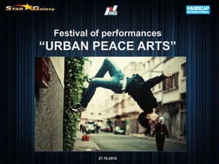 Festival of performances
“URBAN PEACE ARTS”




          27.10.2012
 