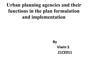 Urban planning agencies and their
functions in the plan formulation
and implementation
By
Viwin S
21CE011
 