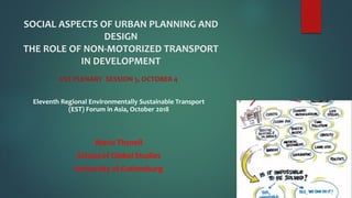 SOCIAL ASPECTS OF URBAN PLANNING AND
DESIGN
THE ROLE OF NON-MOTORIZED TRANSPORT
IN DEVELOPMENT
EST PLENARY SESSION 5, OCTOBER 4
Eleventh Regional Environmentally Sustainable Transport
(EST) Forum in Asia, October 2018
Marie Thynell
School of Global Studies
University of Gothenburg
 