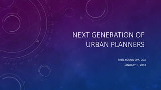 NEXT GENERATION OF
URBAN PLANNERS
PAUL YOUNG CPA, CGA
JANUARY 1, 2018
 