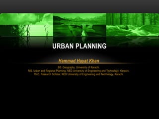 Hammad Hayat Khan
BS. Geography, University of Karachi.
MS. Urban and Regional Planning, NED University of Engineering and Technology, Karachi.
Ph.D. Research Scholar, NED University of Engineering and Technology, Karachi.
URBAN PLANNING
 