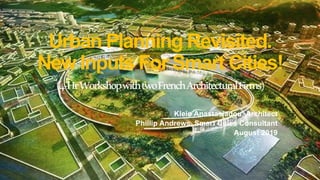 Urban Planning Revisited.
New Inputs For Smart Cities!
(4-HrWorkshopwithtwoFrenchArchitecturalFirms)
Kleio Anastasiadou, Architect
Phillip Andrews, Smart Cities Consultant
August 2019
 
