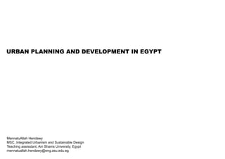 URBAN PLANNING AND DEVELOPMENT IN EGYPT
MennatuAllah Hendawy
MSC. Integrated Urbanism and Sustainable Design
Teaching assisstant, Ain Shams University, Egypt
mennatuallah.hendawy@eng.asu.edu.eg
 