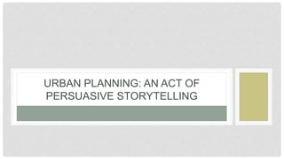 URBAN PLANNING: AN ACT OF 
PERSUASIVE STORYTELLING 
 
