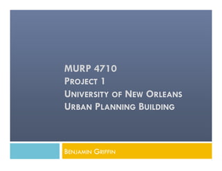 BENJAMIN GRIFFIN
MURP 4710
PROJECT 1
UNIVERSITY OF NEW ORLEANS
URBAN PLANNING BUILDING
 