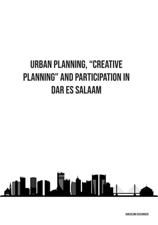 Urban Planning, “Creative
Planning” and Participation in
Dar Es Salaam
Guglielmo CEccarossi
 