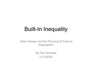 Built-In Inequality
Urban Design and the Planning of Cultural
Segregation
By Ola Faworaja
U1136329
 