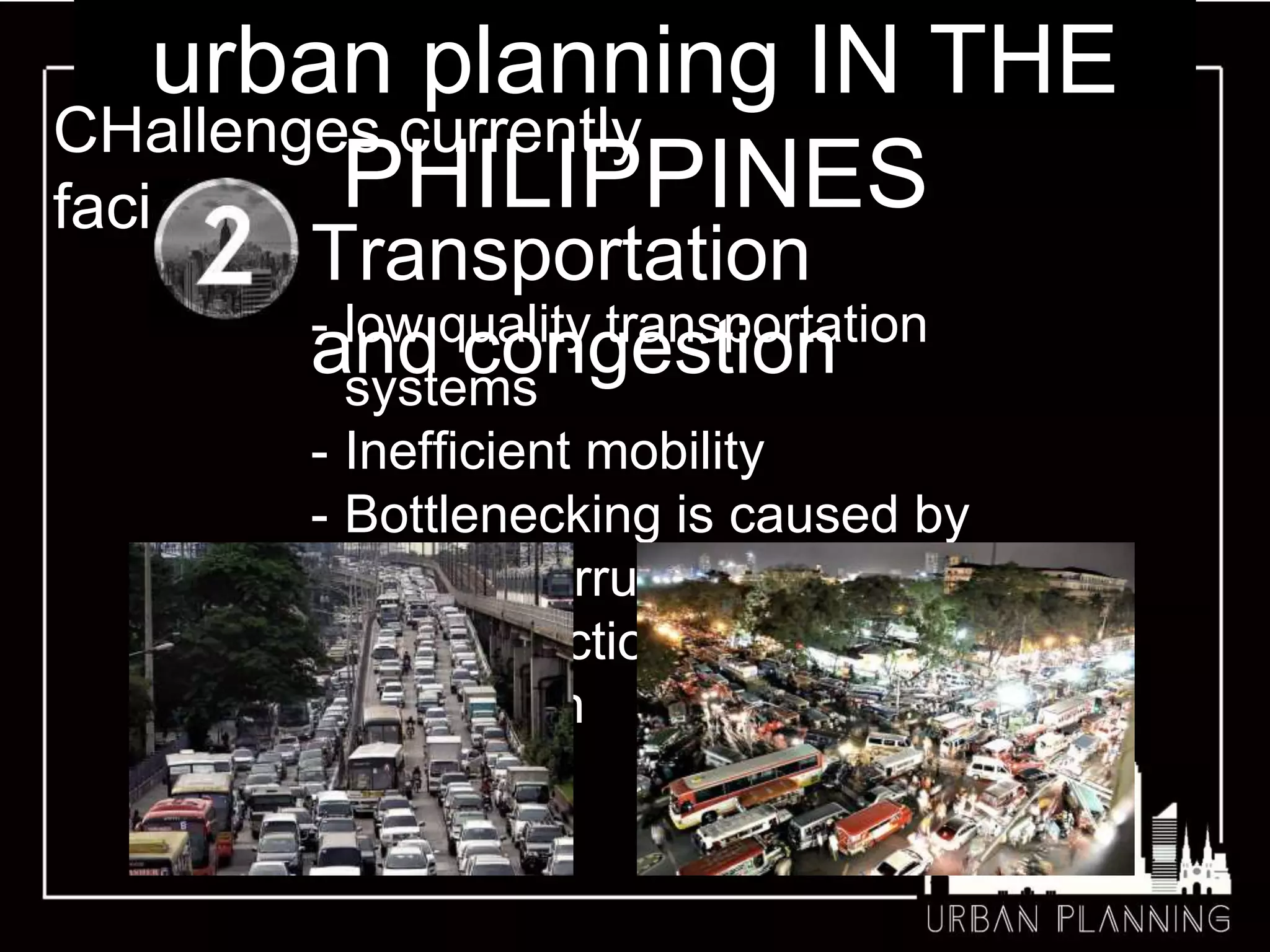 urban planning IN THE
PHILIPPINES
CHallenges currently
facing
Transportation
and congestion- low quality transportation
systems
- Inefficient mobility
- Bottlenecking is caused by
traffic interruption, merging,
lane reduction and
distraction
 