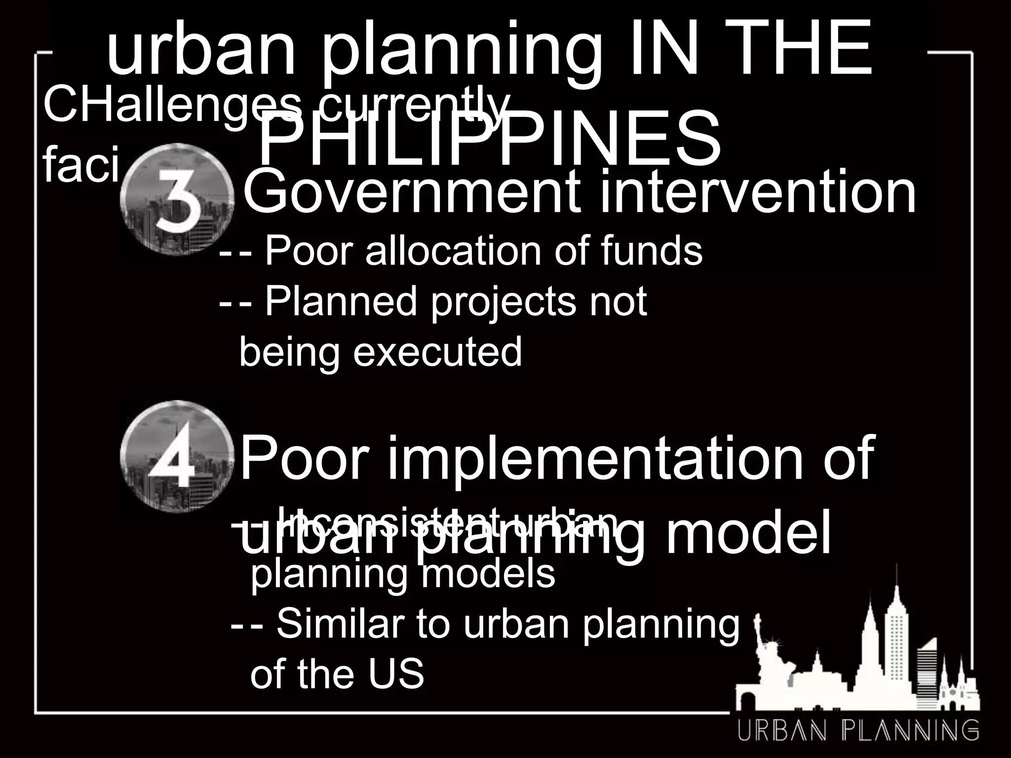 urban planning IN THE
PHILIPPINES
CHallenges currently
facing
Government intervention
-- Poor allocation of funds
-- Planned projects not
being executed
Poor implementation of
urban planning model-- Inconsistent urban
planning models
-- Similar to urban planning
of the US
 