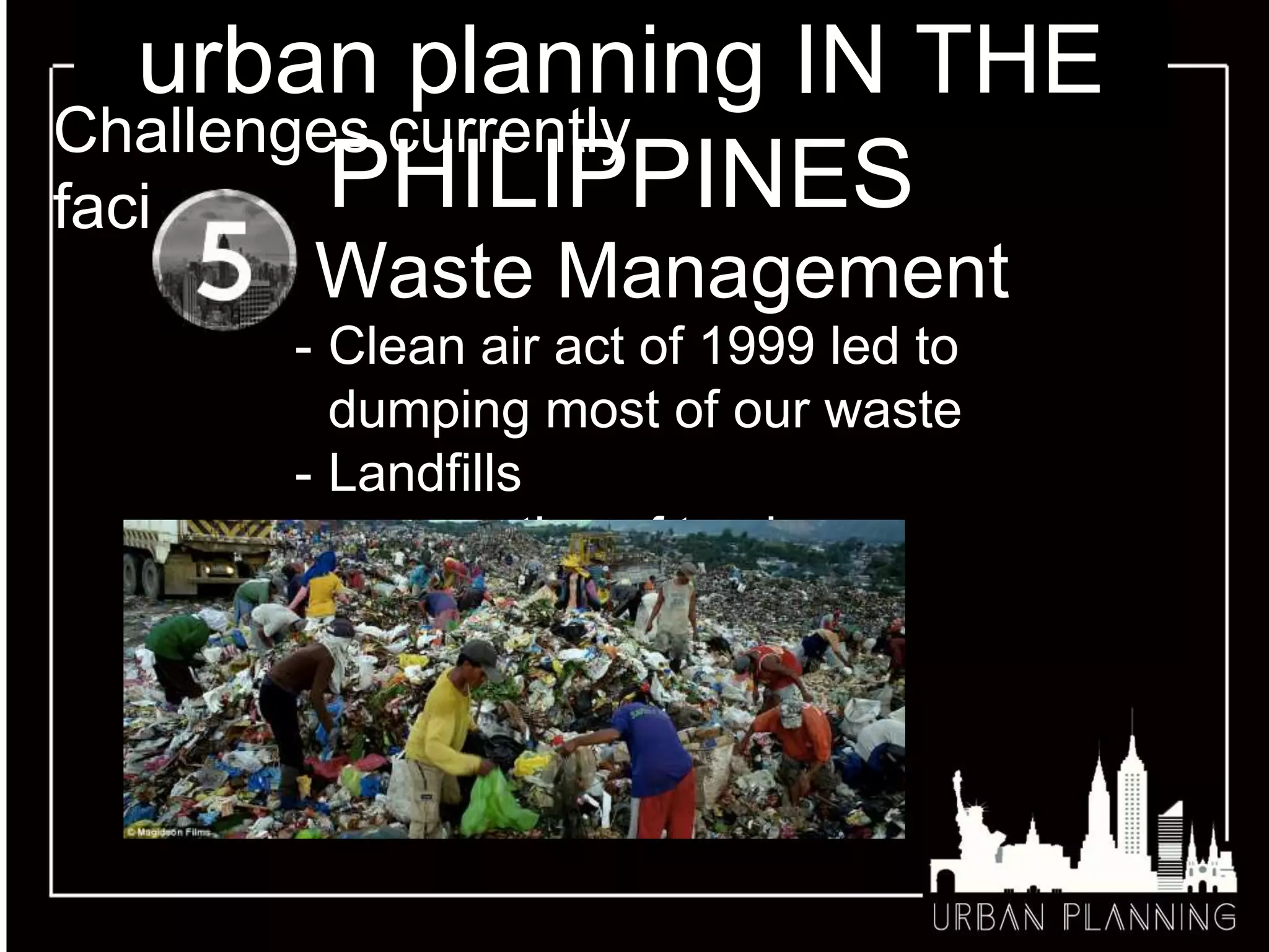 urban planning IN THE
PHILIPPINES
Challenges currently
facing
Waste Management
- Clean air act of 1999 led to
dumping most of our waste
- Landfills
- segregation of trash
 