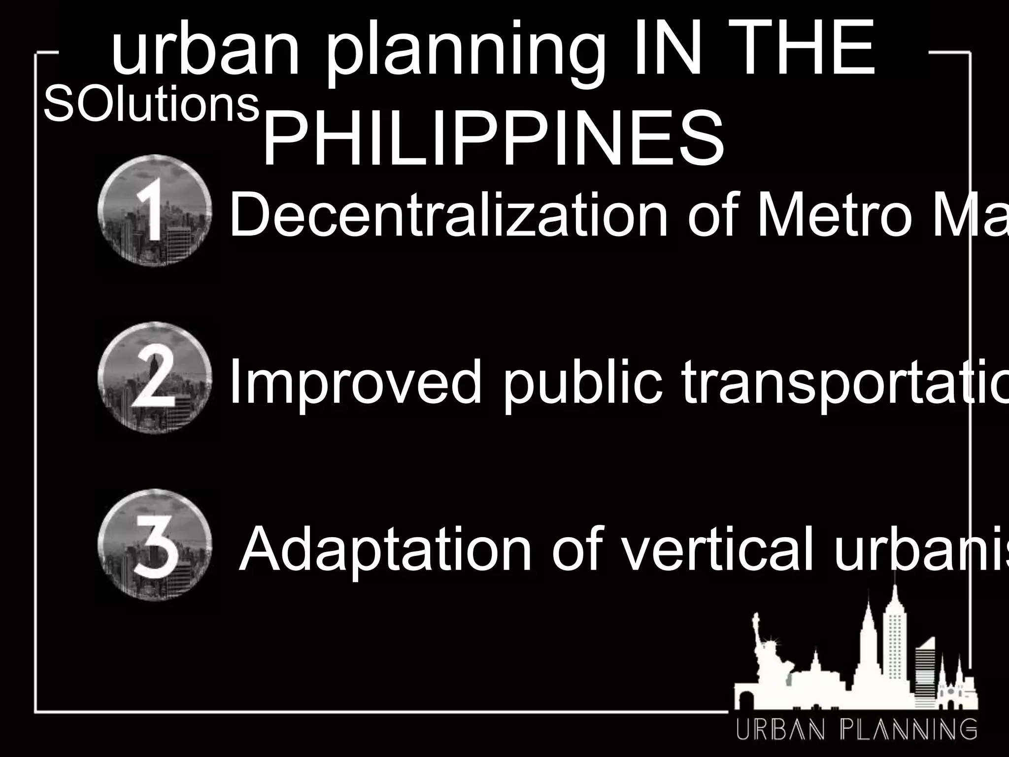 urban planning IN THE
PHILIPPINES
SOlutions
Adaptation of vertical urbanis
Improved public transportatio
Decentralization of Metro Ma
 